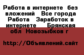 Работа в интернете, без вложений - Все города Работа » Заработок в интернете   . Брянская обл.,Новозыбков г.